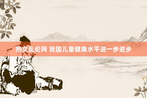 熟女乱伦网 我国儿童健康水平进一步进步
