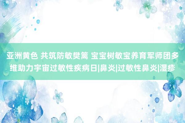 亚洲黄色 共筑防敏樊篱 宝宝树敏宝养育军师团多维助力宇宙过敏性疾病日|鼻炎|过敏性鼻炎|湿疹