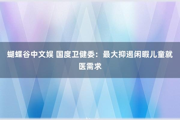 蝴蝶谷中文娱 国度卫健委：最大抑遏闲暇儿童就医需求