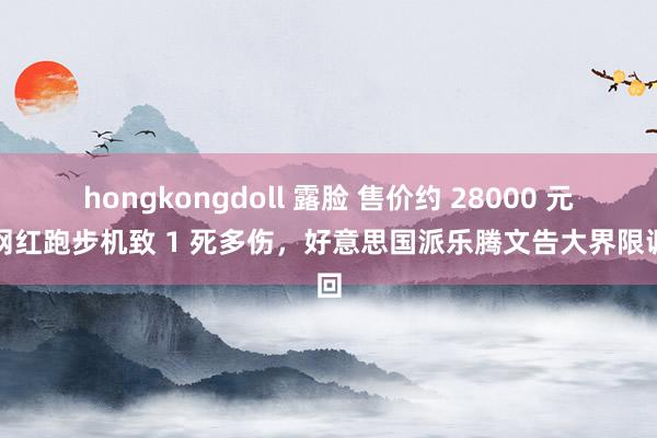 hongkongdoll 露脸 售价约 28000 元的网红跑步机致 1 死多伤，好意思国派乐腾文告大界限调回
