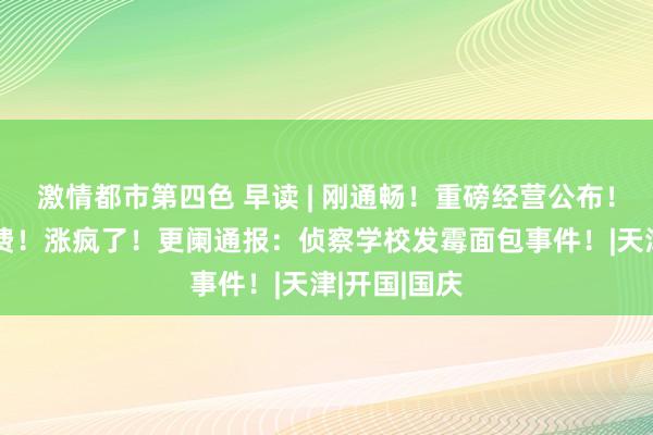 激情都市第四色 早读 | 刚通畅！重磅经营公布！链接7天免费！涨疯了！更阑通报：侦察学校发霉面包事件！|天津|开国|国庆