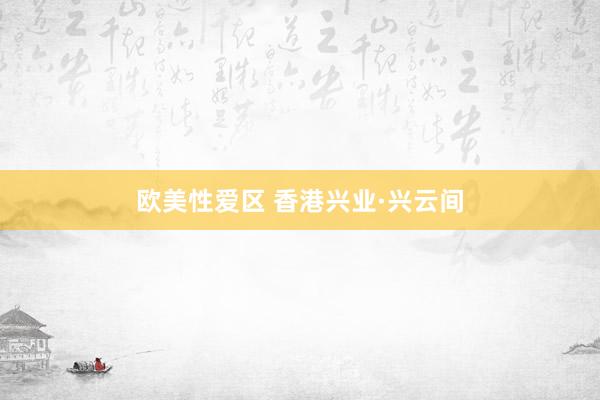 欧美性爱区 香港兴业·兴云间