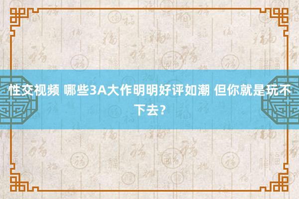 性交视频 哪些3A大作明明好评如潮 但你就是玩不下去？