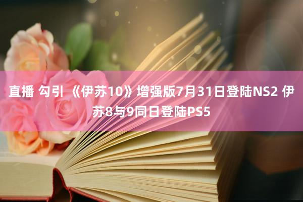 直播 勾引 《伊苏10》增强版7月31日登陆NS2 伊苏8与9同日登陆PS5
