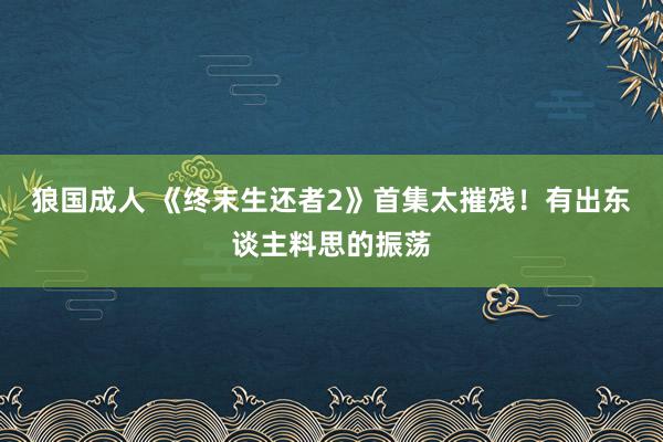狼国成人 《终末生还者2》首集太摧残！有出东谈主料思的振荡