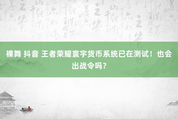 裸舞 抖音 王者荣耀寰宇货币系统已在测试！也会出战令吗？