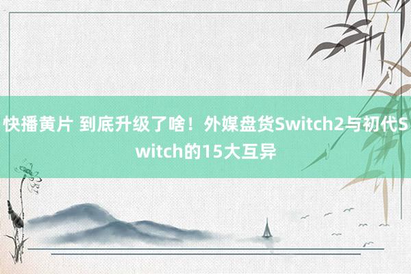 快播黄片 到底升级了啥！外媒盘货Switch2与初代Switch的15大互异