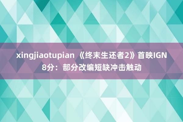 xingjiaotupian 《终末生还者2》首映IGN8分：部分改编短缺冲击触动