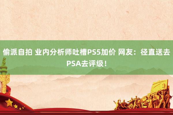 偷派自拍 业内分析师吐槽PS5加价 网友：径直送去PSA去评级！