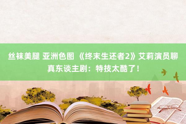 丝袜美腿 亚洲色图 《终末生还者2》艾莉演员聊真东谈主剧：特技太酷了！