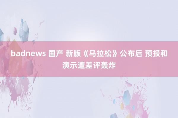 badnews 国产 新版《马拉松》公布后 预报和演示遭差评轰炸