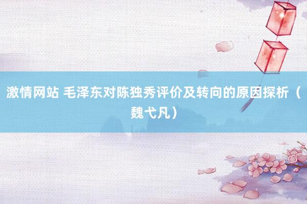 激情网站 毛泽东对陈独秀评价及转向的原因探析（魏弋凡）