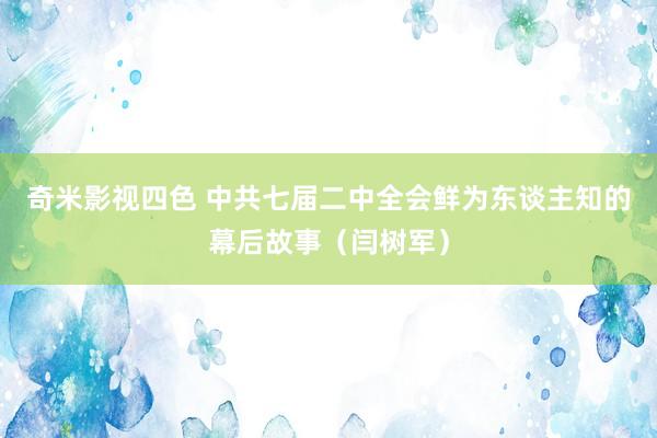 奇米影视四色 中共七届二中全会鲜为东谈主知的幕后故事（闫树军）