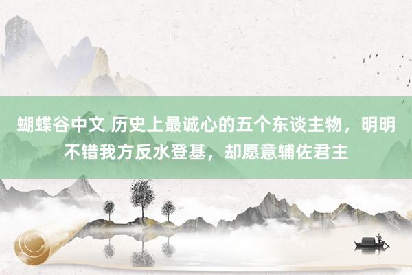 蝴蝶谷中文 历史上最诚心的五个东谈主物，明明不错我方反水登基，却愿意辅佐君主