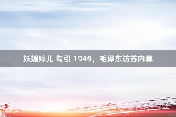 妖媚婷儿 勾引 1949，毛泽东访苏内幕