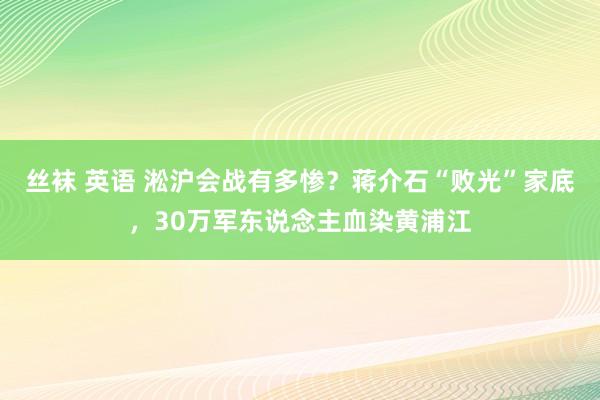 丝袜 英语 淞沪会战有多惨？蒋介石“败光”家底，30万军东说念主血染黄浦江