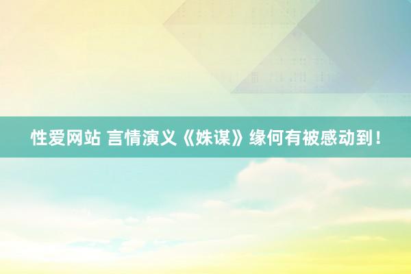 性爱网站 言情演义《姝谋》缘何有被感动到！