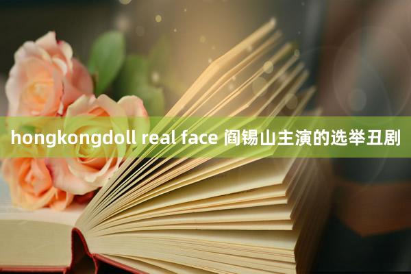 hongkongdoll real face 阎锡山主演的选举丑剧