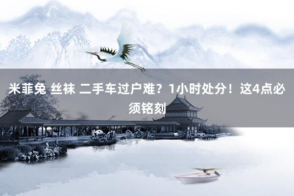 米菲兔 丝袜 二手车过户难？1小时处分！这4点必须铭刻