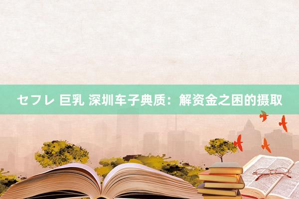 セフレ 巨乳 深圳车子典质：解资金之困的摄取