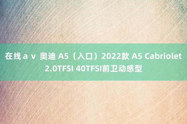 在线ａｖ 奥迪 A5（入口）2022款 A5 Cabriolet2.0TFSI 40TFSI前卫动感型