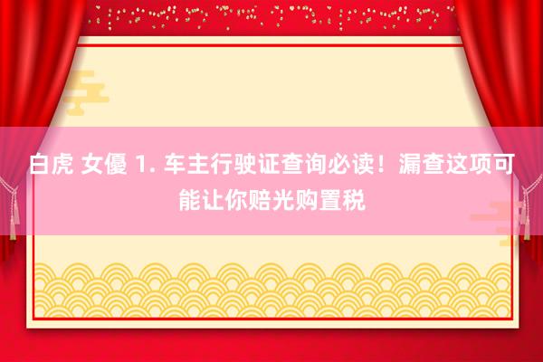 白虎 女優 1. 车主行驶证查询必读！漏查这项可能让你赔光购置税