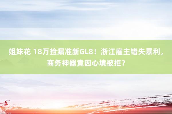 姐妹花 18万捡漏准新GL8！浙江雇主错失暴利，商务神器竟因心境被拒？