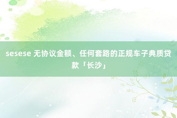 sesese 无协议金额、任何套路的正规车子典质贷款「长沙」