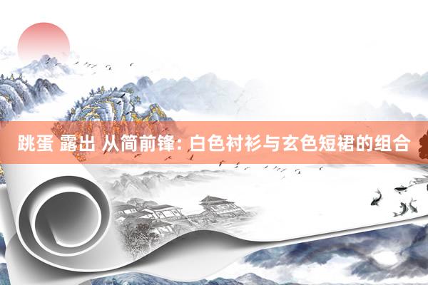 跳蛋 露出 从简前锋: 白色衬衫与玄色短裙的组合