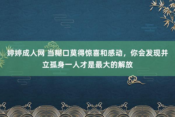 婷婷成人网 当糊口莫得惊喜和感动，你会发现并立孤身一人才是最大的解放