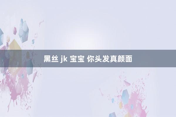 黑丝 jk 宝宝 你头发真颜面