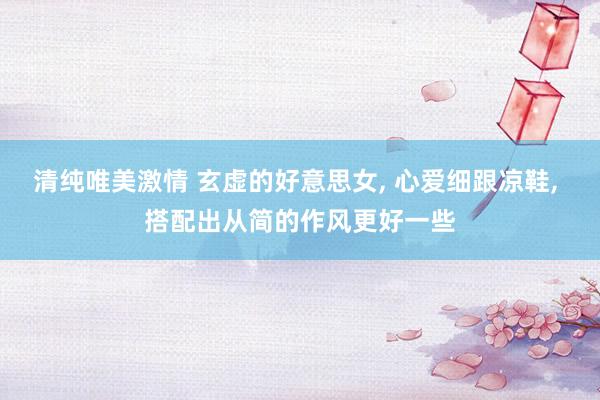 清纯唯美激情 玄虚的好意思女, 心爱细跟凉鞋, 搭配出从简的作风更好一些