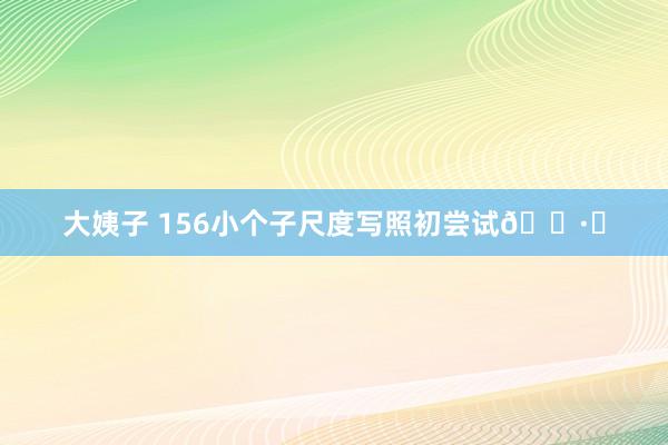 大姨子 156小个子尺度写照初尝试📷✨