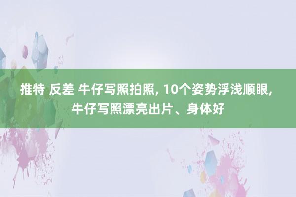 推特 反差 牛仔写照拍照, 10个姿势浮浅顺眼, 牛仔写照漂亮出片、身体好