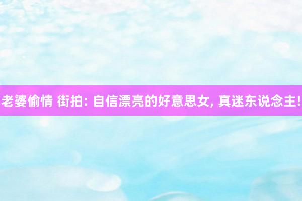 老婆偷情 街拍: 自信漂亮的好意思女, 真迷东说念主!
