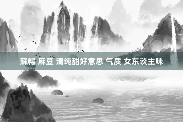 蘇暢 麻豆 清纯甜好意思 气质 女东谈主味