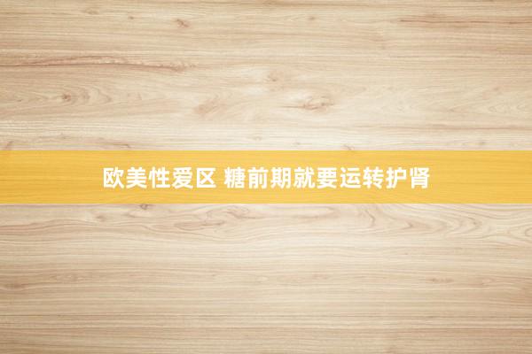 欧美性爱区 糖前期就要运转护肾