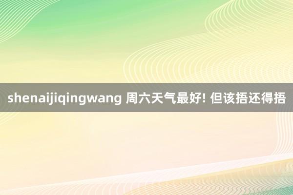 shenaijiqingwang 周六天气最好! 但该捂还得捂
