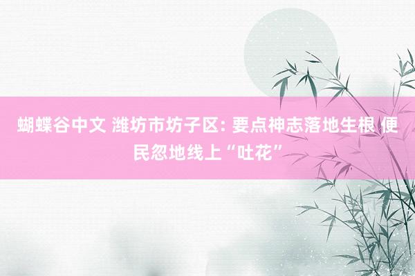 蝴蝶谷中文 潍坊市坊子区: 要点神志落地生根 便民忽地线上“吐花”