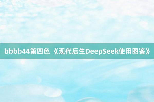 bbbb44第四色 《现代后生DeepSeek使用图鉴》