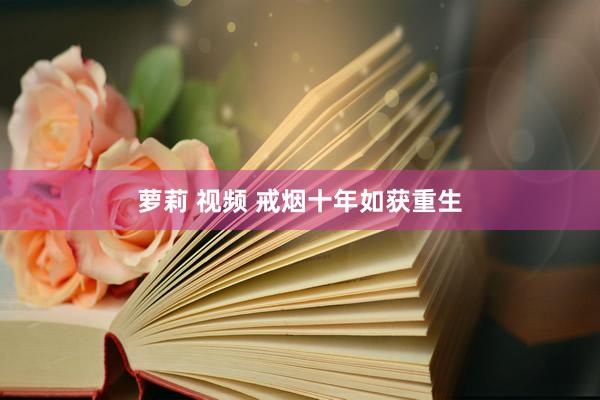萝莉 视频 戒烟十年如获重生