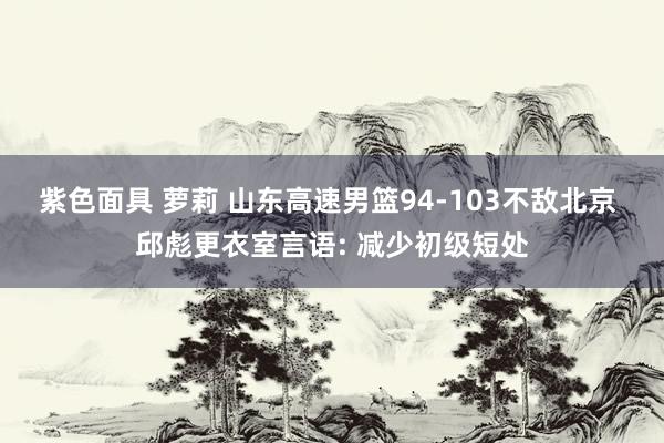 紫色面具 萝莉 山东高速男篮94-103不敌北京 邱彪更衣室言语: 减少初级短处