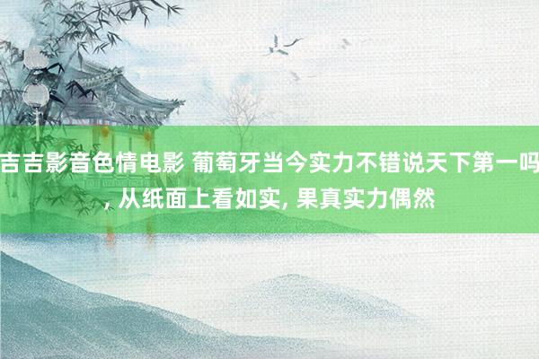 吉吉影音色情电影 葡萄牙当今实力不错说天下第一吗, 从纸面上看如实, 果真实力偶然