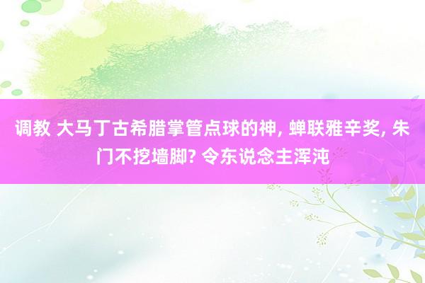 调教 大马丁古希腊掌管点球的神, 蝉联雅辛奖, 朱门不挖墙脚? 令东说念主浑沌