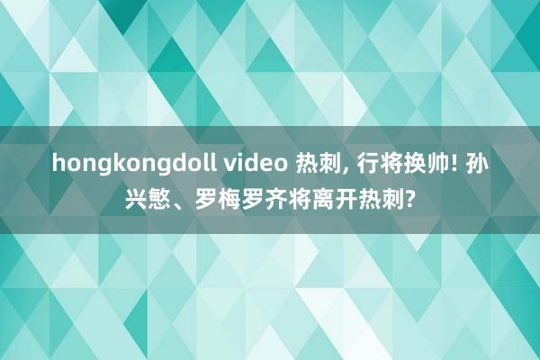 hongkongdoll video 热刺, 行将换帅! 孙兴慜、罗梅罗齐将离开热刺?