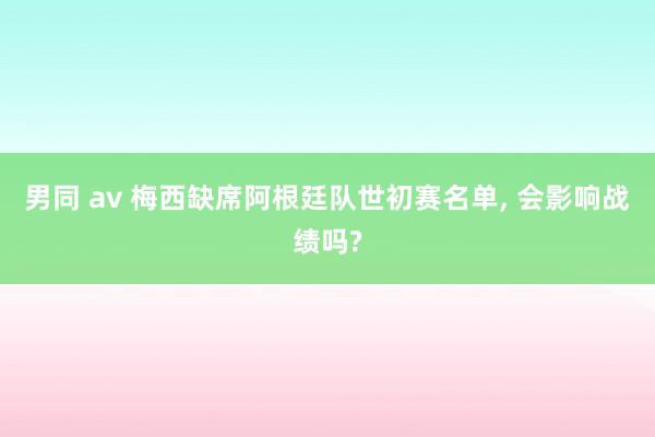 男同 av 梅西缺席阿根廷队世初赛名单, 会影响战绩吗?