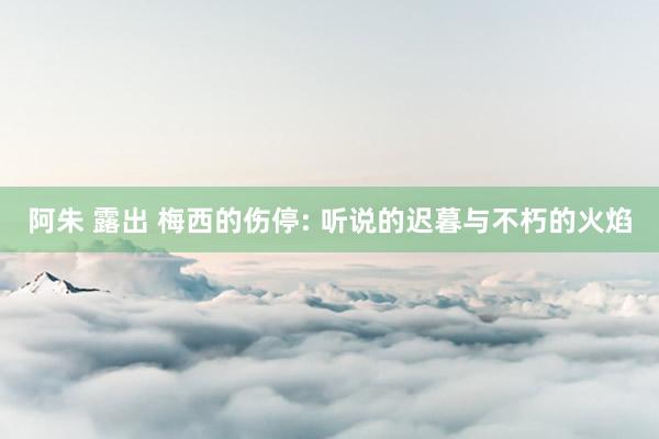 阿朱 露出 梅西的伤停: 听说的迟暮与不朽的火焰