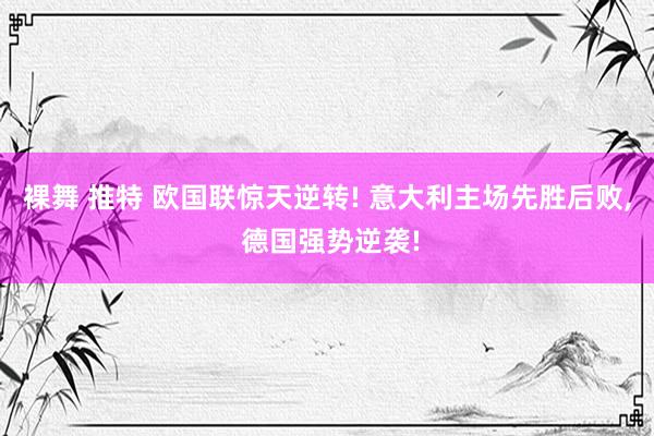 裸舞 推特 欧国联惊天逆转! 意大利主场先胜后败, 德国强势逆袭!
