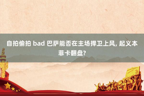 自拍偷拍 bad 巴萨能否在主场捍卫上风, 起义本菲卡翻盘?