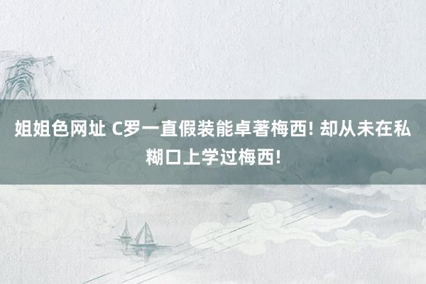 姐姐色网址 C罗一直假装能卓著梅西! 却从未在私糊口上学过梅西!